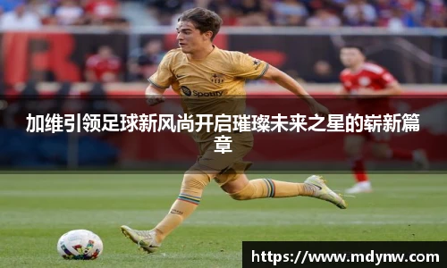 威廉希尔加维引领足球新风尚开启璀璨未来之星的崭新篇章